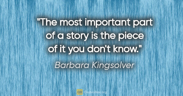 Barbara Kingsolver quote: "The most important part of a story is the piece of it you..."