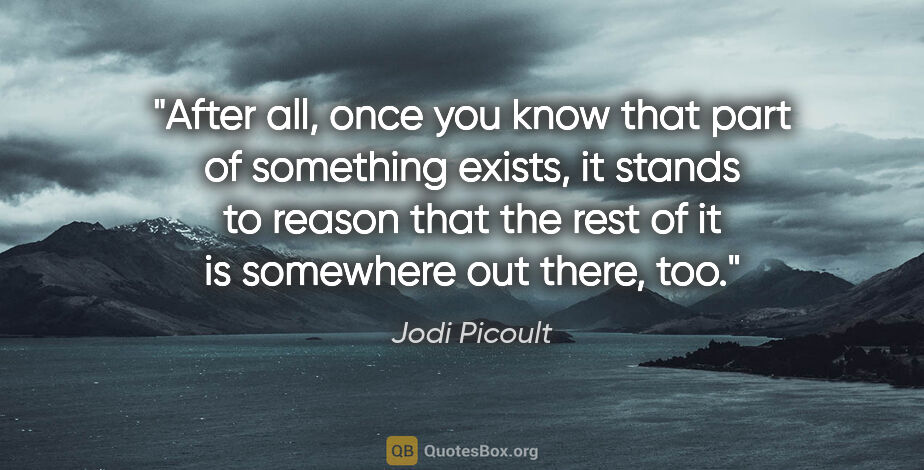 Jodi Picoult quote: "After all, once you know that part of something exists, it..."