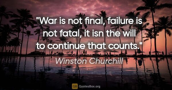 Winston Churchill quote: "War is not final, failure is not fatal, it isn the will to..."