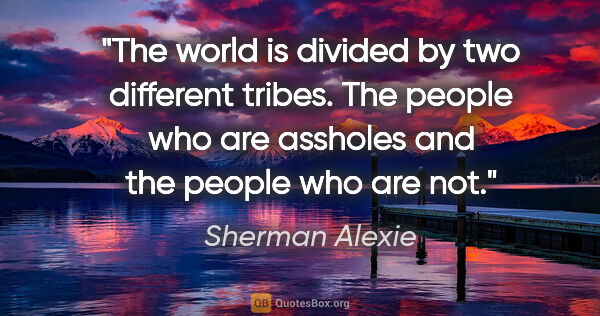 Sherman Alexie quote: "The world is divided by two different tribes. The people who..."