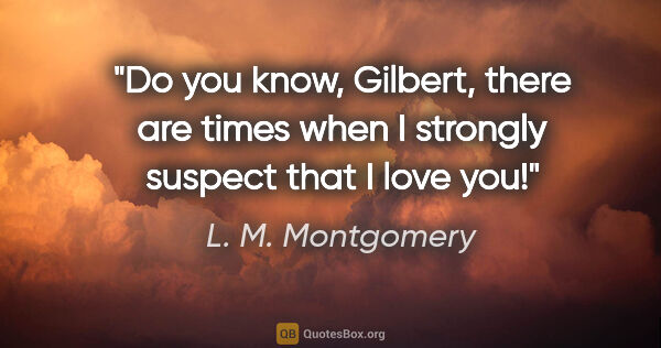 L. M. Montgomery quote: "Do you know, Gilbert, there are times when I strongly suspect..."