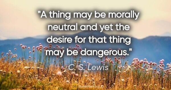 C. S. Lewis quote: "A thing may be morally neutral and yet the desire for that..."