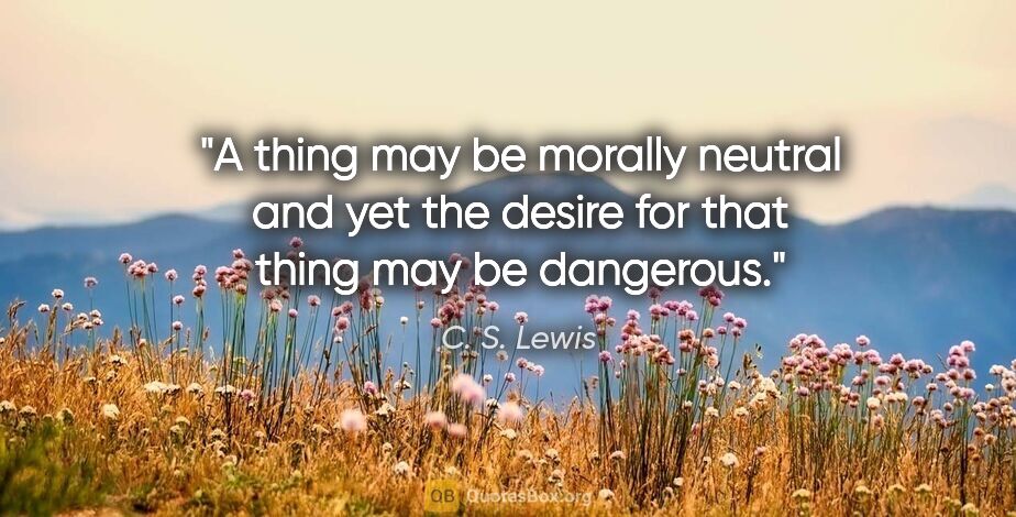 C. S. Lewis quote: "A thing may be morally neutral and yet the desire for that..."