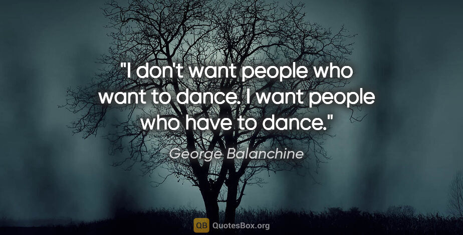 George Balanchine quote: "I don't want people who want to dance. I want people who have..."