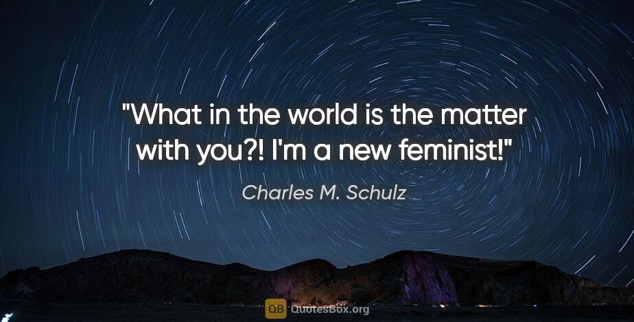 Charles M. Schulz quote: "What in the world is the matter with you?!"
"I'm a new feminist!"