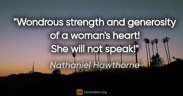 Nathaniel Hawthorne quote: "Wondrous strength and generosity of a woman's heart! She will..."