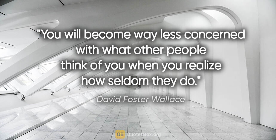 David Foster Wallace quote: "You will become way less concerned with what other people..."