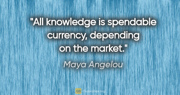 Maya Angelou quote: "All knowledge is spendable currency, depending on the market."