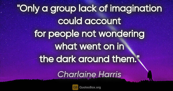 Charlaine Harris quote: "Only a group lack of imagination could account for people not..."