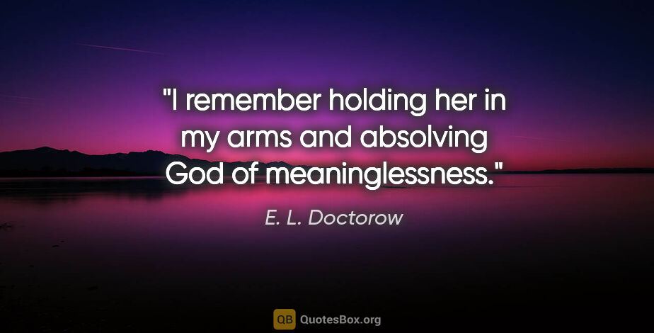 E. L. Doctorow quote: "I remember holding her in my arms and absolving God of..."