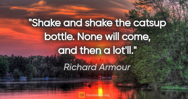 Richard Armour quote: "Shake and shake the catsup bottle. None will come, and then a..."