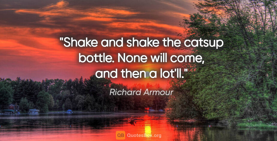 Richard Armour quote: "Shake and shake the catsup bottle. None will come, and then a..."
