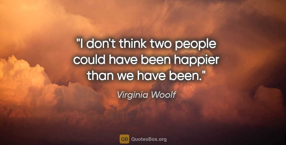 Virginia Woolf quote: "I don't think two people could have been happier than we have..."