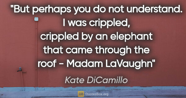 Kate DiCamillo quote: "But perhaps you do not understand. I was crippled, crippled by..."