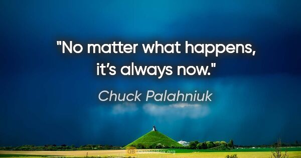 Chuck Palahniuk quote: "No matter what happens, it’s always now."