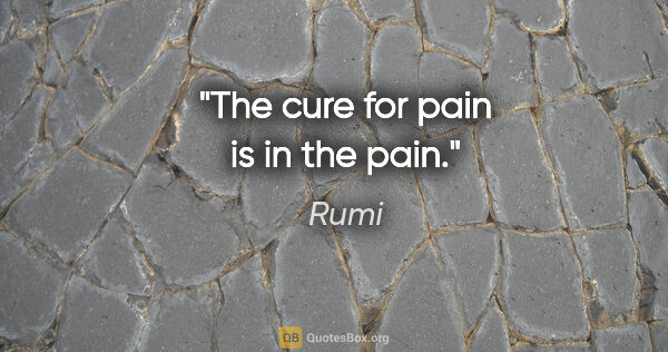 Rumi quote: "The cure for pain is in the pain."