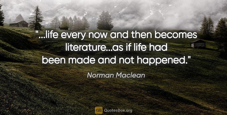 Norman Maclean quote: "life every now and then becomes literature...as if life had..."