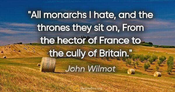 John Wilmot quote: "All monarchs I hate, and the thrones they sit on, From the..."
