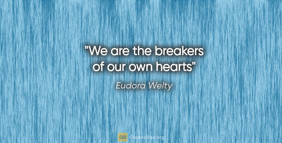 Eudora Welty quote: "We are the breakers of our own hearts"