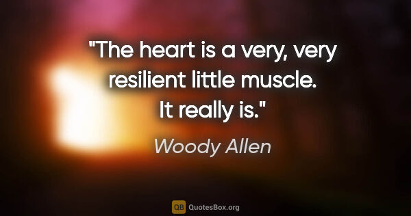 Woody Allen quote: "The heart is a very, very resilient little muscle. It really is."