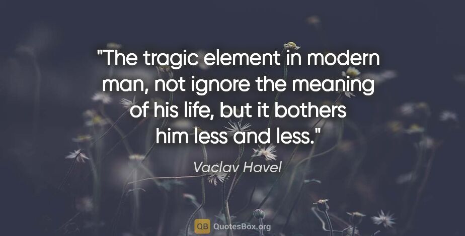 Vaclav Havel quote: "The tragic element in modern man, not ignore the meaning of..."