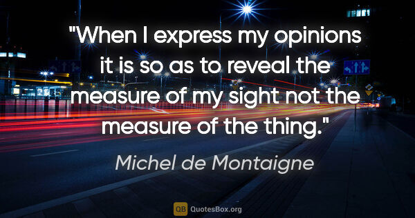 Michel de Montaigne quote: "When I express my opinions it is so as to reveal the measure..."