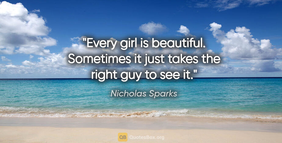 Nicholas Sparks quote: "Every girl is beautiful. Sometimes it just takes the right guy..."