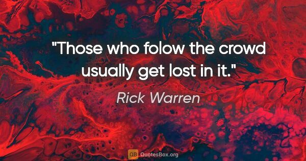 Rick Warren quote: "Those who folow the crowd usually get lost in it."