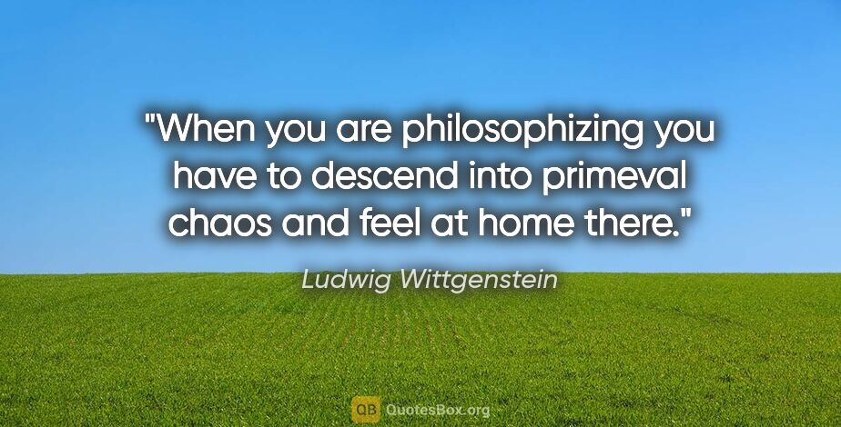 Ludwig Wittgenstein quote: "When you are philosophizing you have to descend into primeval..."