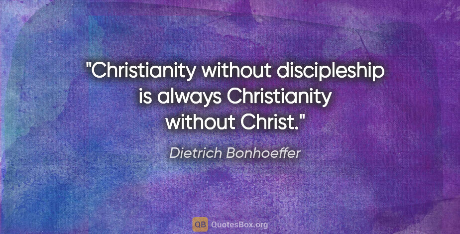 Dietrich Bonhoeffer quote: "Christianity without discipleship is always Christianity..."