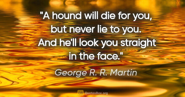 George R. R. Martin quote: "A hound will die for you, but never lie to you.  And he'll..."