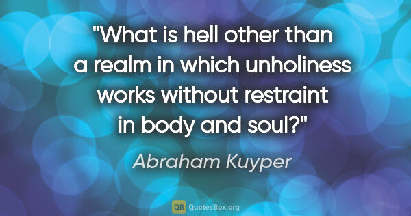 Abraham Kuyper quote: "What is hell other than a realm in which unholiness works..."