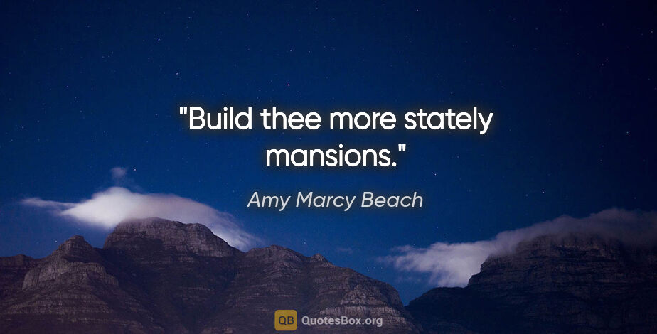 Amy Marcy Beach quote: "Build thee more stately mansions."