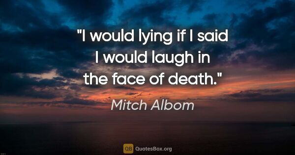 Mitch Albom quote: "I would lying if I said I would laugh in the face of death."