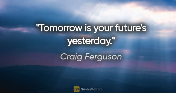 Craig Ferguson quote: "Tomorrow is your future's yesterday."