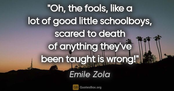 Emile Zola quote: "Oh, the fools, like a lot of good little schoolboys, scared to..."