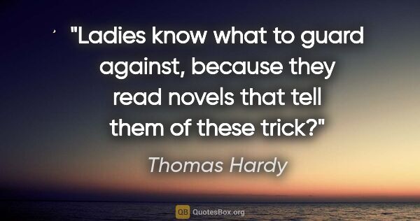 Thomas Hardy quote: "Ladies know what to guard against, because they read novels..."