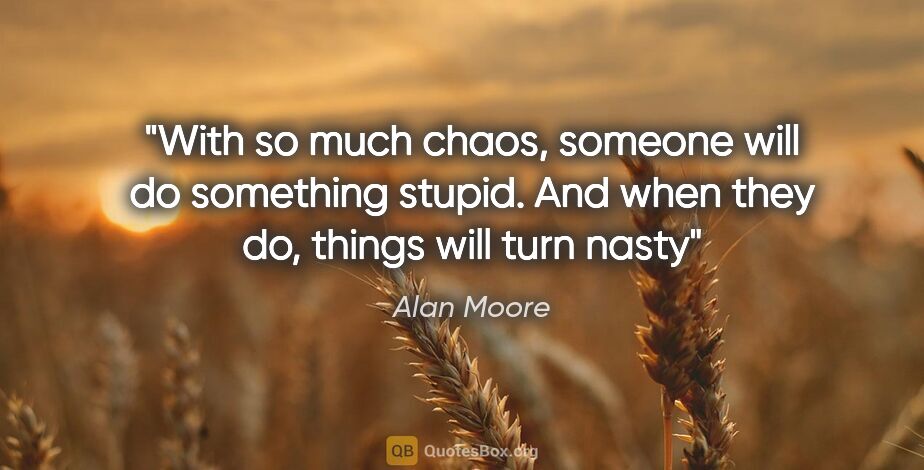 Alan Moore quote: "With so much chaos, someone will do something stupid. And when..."