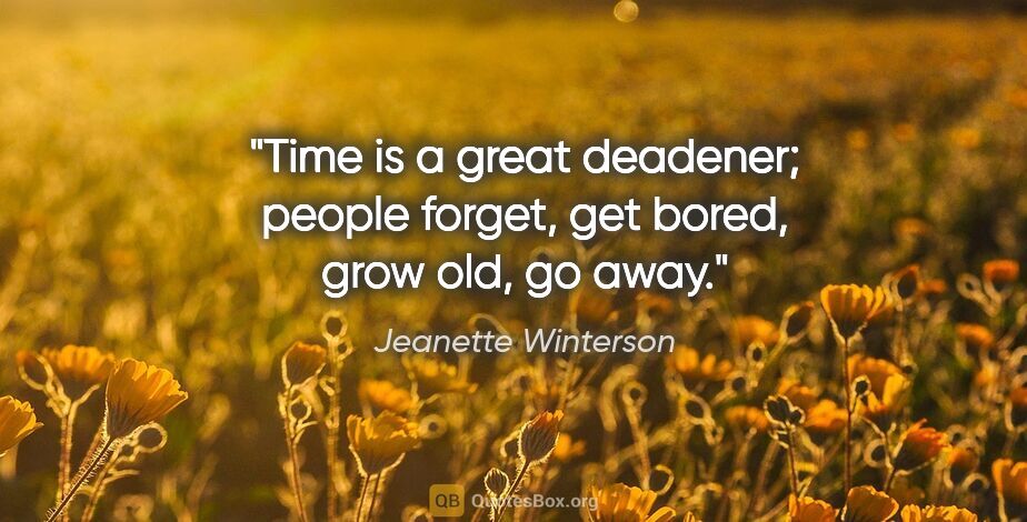 Jeanette Winterson quote: "Time is a great deadener; people forget, get bored, grow old,..."