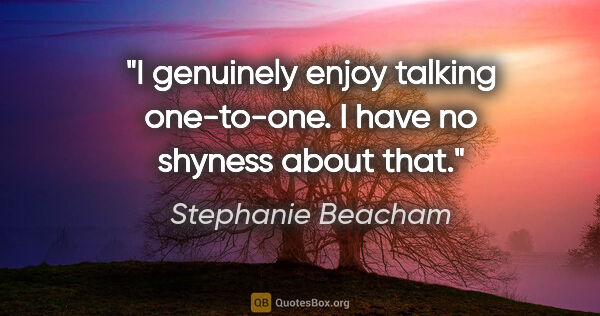 Stephanie Beacham quote: "I genuinely enjoy talking one-to-one. I have no shyness about..."