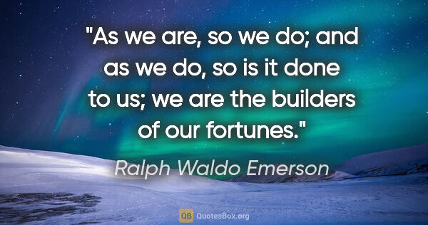 Ralph Waldo Emerson quote: "As we are, so we do; and as we do, so is it done to us; we are..."