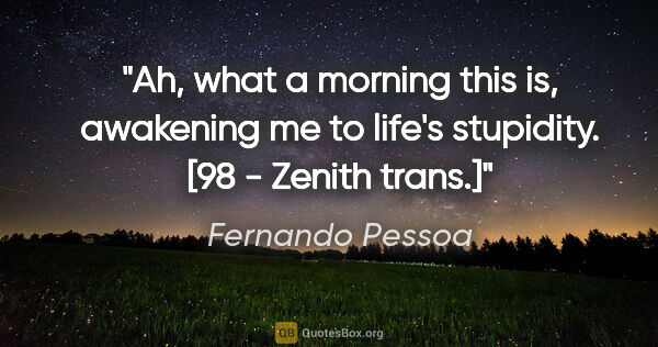 Fernando Pessoa quote: "Ah, what a morning this is, awakening me to life's stupidity...."