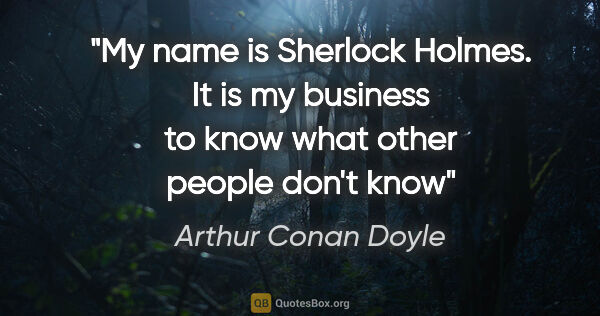 Arthur Conan Doyle quote: "My name is Sherlock Holmes. It is my business to know what..."