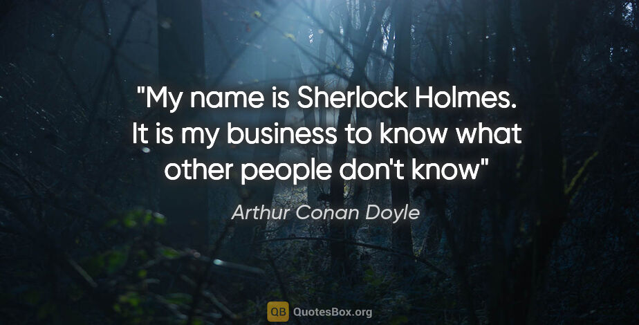 Arthur Conan Doyle quote: "My name is Sherlock Holmes. It is my business to know what..."