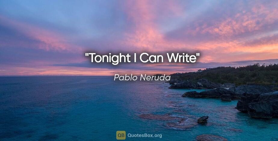 Pablo Neruda quote: "Tonight I Can Write"