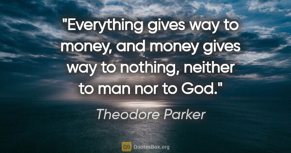 Theodore Parker quote: "Everything gives way to money, and money gives way to nothing,..."