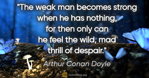 Arthur Conan Doyle quote: "The weak man becomes strong when he has nothing, for then only..."