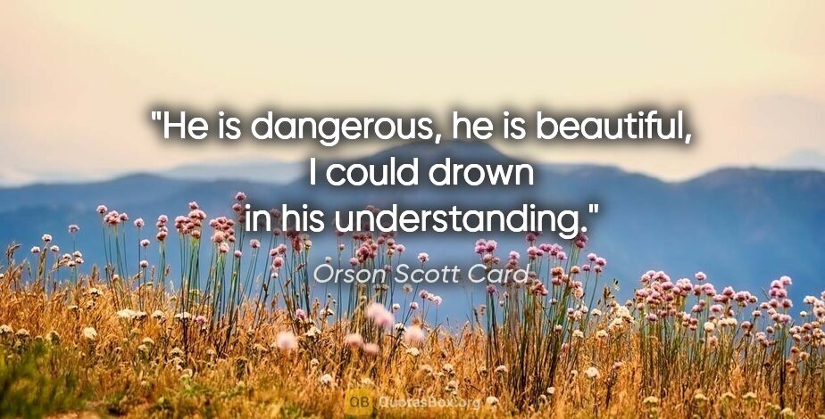 Orson Scott Card quote: "He is dangerous, he is beautiful, I could drown in his..."