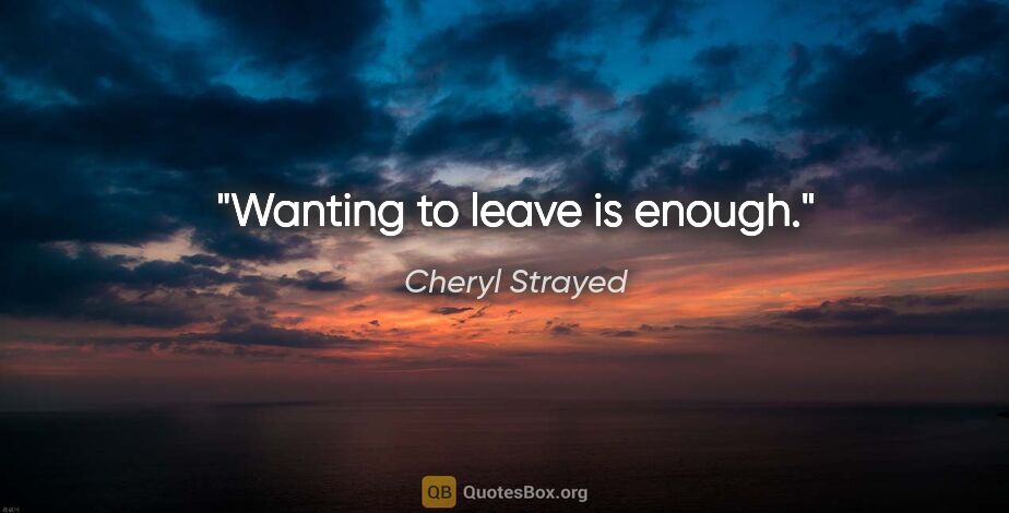 Cheryl Strayed quote: "Wanting to leave is enough."