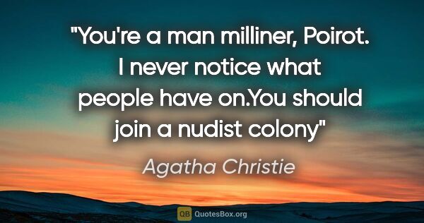 Agatha Christie quote: "You're a man milliner, Poirot. I never notice what people have..."